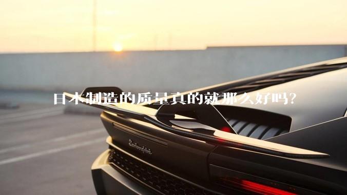日本制造的质量真的就那么好吗？