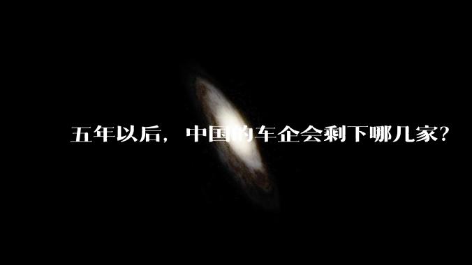 五年以后，中国的车企会剩下哪几家？